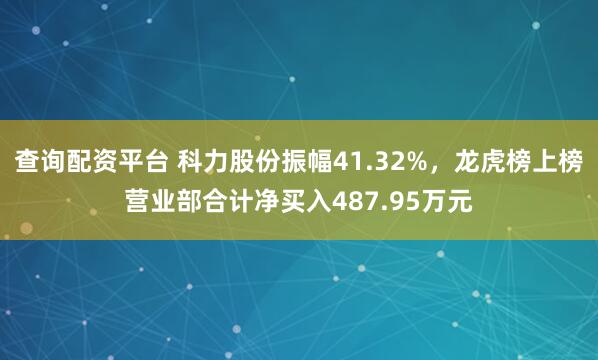 查询配资平台 科力股份振幅41.32%，龙虎榜上榜营业部合计净买入487.95万元