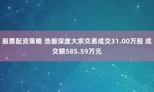 股票配资策略 浩瀚深度大宗交易成交31.00万股 成交额585.59万元