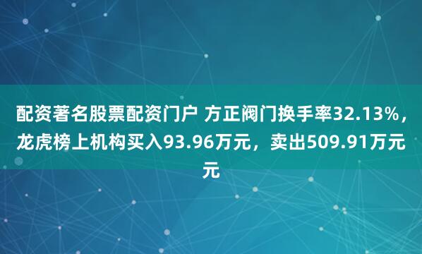 配资著名股票配资门户 方正阀门换手率32.13%，龙虎榜上机构买入93.96万元，卖出509.91万元