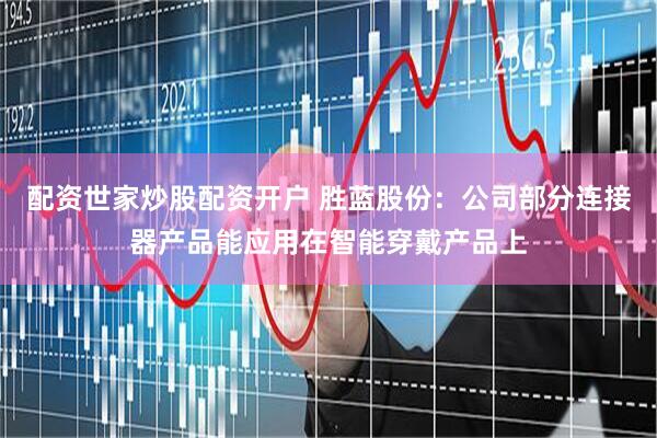 配资世家炒股配资开户 胜蓝股份：公司部分连接器产品能应用在智能穿戴产品上