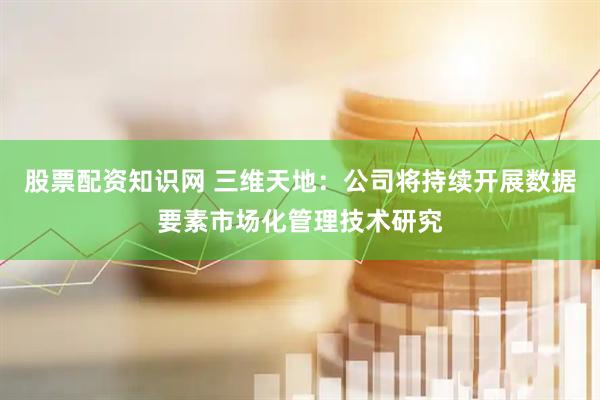 股票配资知识网 三维天地：公司将持续开展数据要素市场化管理技术研究