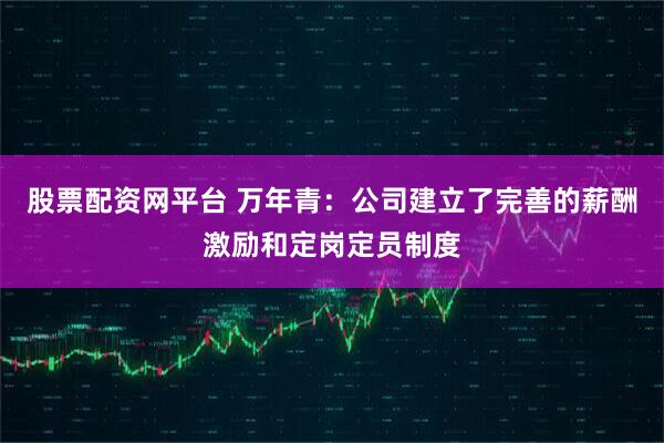股票配资网平台 万年青：公司建立了完善的薪酬激励和定岗定员制度
