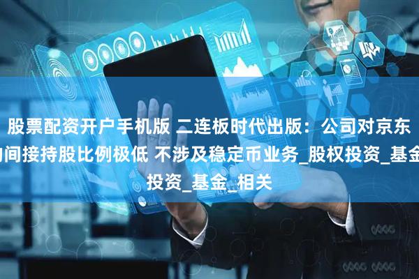 股票配资开户手机版 二连板时代出版：公司对京东科技的间接持股比例极低 不涉及稳定币业务_股权投资_基金_相关