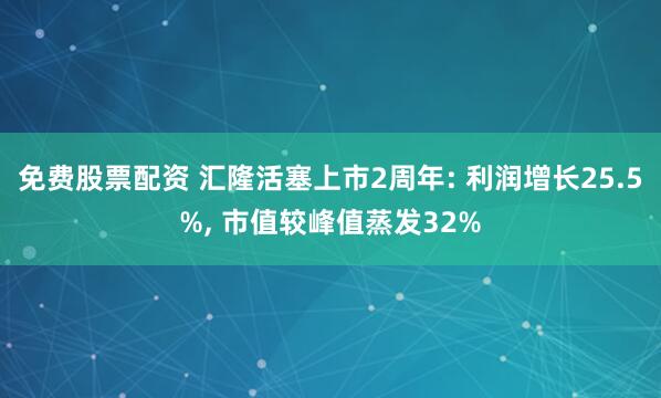 免费股票配资 汇隆活塞上市2周年: 利润增长25.5%, 市值较峰值蒸发32%