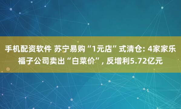 手机配资软件 苏宁易购“1元店”式清仓: 4家家乐福子公司卖出“白菜价”, 反增利5.72亿元