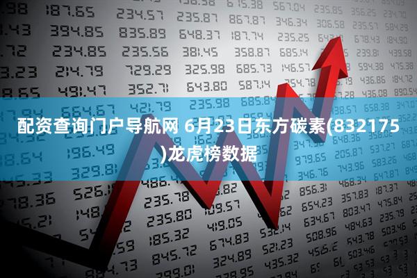 配资查询门户导航网 6月23日东方碳素(832175)龙虎榜数据