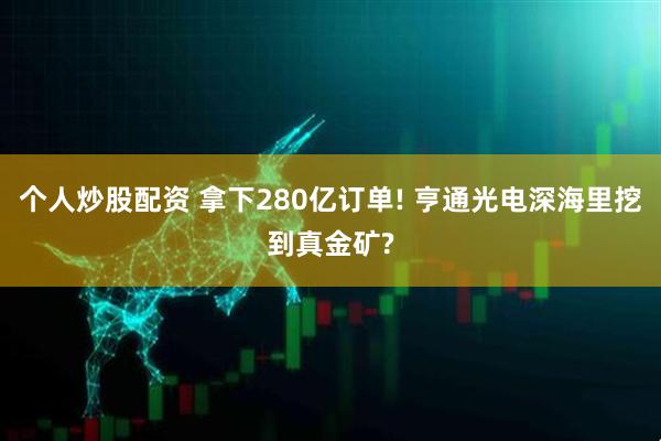 个人炒股配资 拿下280亿订单! 亨通光电深海里挖到真金矿?