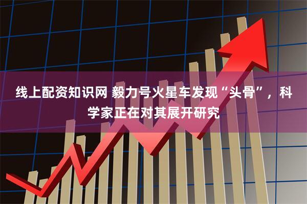 线上配资知识网 毅力号火星车发现“头骨”，科学家正在对其展开研究