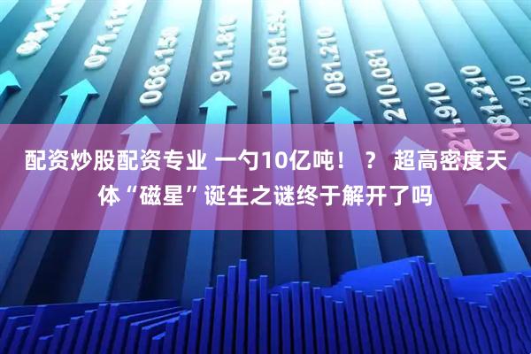 配资炒股配资专业 一勺10亿吨！ ？ 超高密度天体“磁星”诞生之谜终于解开了吗