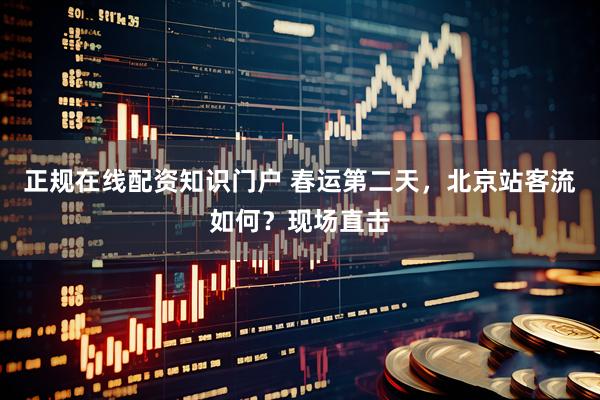 正规在线配资知识门户 春运第二天，北京站客流如何？现场直击
