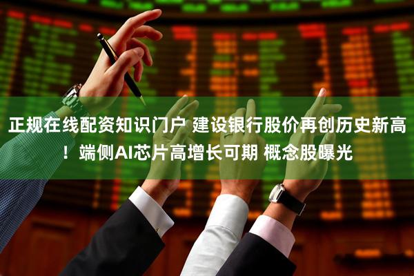 正规在线配资知识门户 建设银行股价再创历史新高！端侧AI芯片高增长可期 概念股曝光