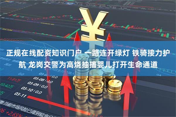 正规在线配资知识门户 一路连开绿灯 铁骑接力护航 龙岗交警为高烧抽搐婴儿打开生命通道