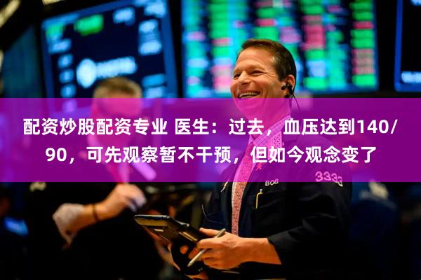 配资炒股配资专业 医生：过去，血压达到140/90，可先观察暂不干预，但如今观念变了