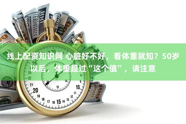 线上配资知识网 心脏好不好，看体重就知？50岁以后，体重超过“这个值”，请注意
