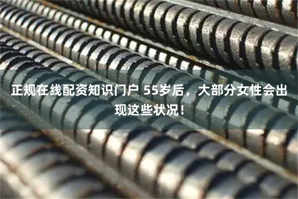 正规在线配资知识门户 55岁后，大部分女性会出现这些状况！
