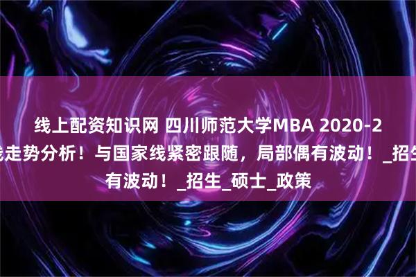 线上配资知识网 四川师范大学MBA 2020-2025年复试线走势分析！与国家线紧密跟随，局部偶有波动！_招生_硕士_政策