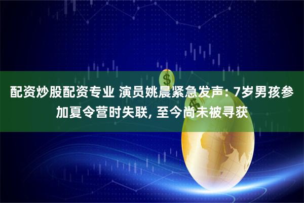 配资炒股配资专业 演员姚晨紧急发声: 7岁男孩参加夏令营时失联, 至今尚未被寻获