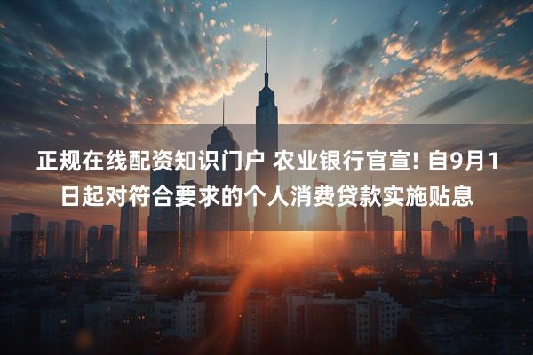 正规在线配资知识门户 农业银行官宣! 自9月1日起对符合要求的个人消费贷款实施贴息