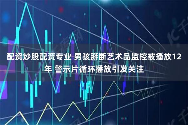 配资炒股配资专业 男孩掰断艺术品监控被播放12年 警示片循环播放引发关注