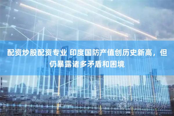配资炒股配资专业 印度国防产值创历史新高，但仍暴露诸多矛盾和困境