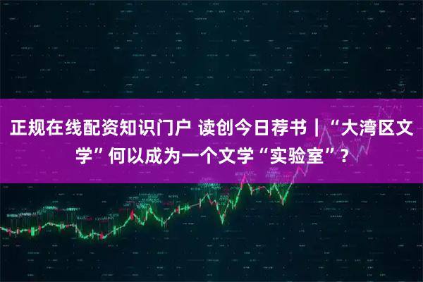 正规在线配资知识门户 读创今日荐书｜“大湾区文学”何以成为一个文学“实验室”？