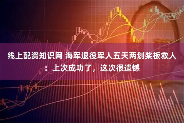 线上配资知识网 海军退役军人五天两划桨板救人：上次成功了，这次很遗憾