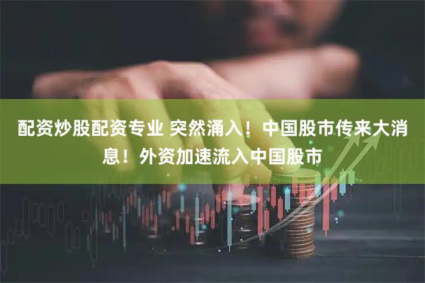 配资炒股配资专业 突然涌入！中国股市传来大消息！外资加速流入中国股市