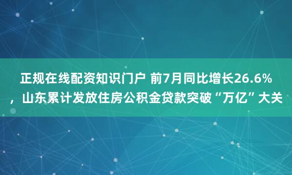正规在线配资知识门户 前7月同比增长26.6%，山东累计发放住房公积金贷款突破“万亿”大关