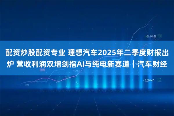 配资炒股配资专业 理想汽车2025年二季度财报出炉 营收利润双增剑指AI与纯电新赛道｜汽车财经