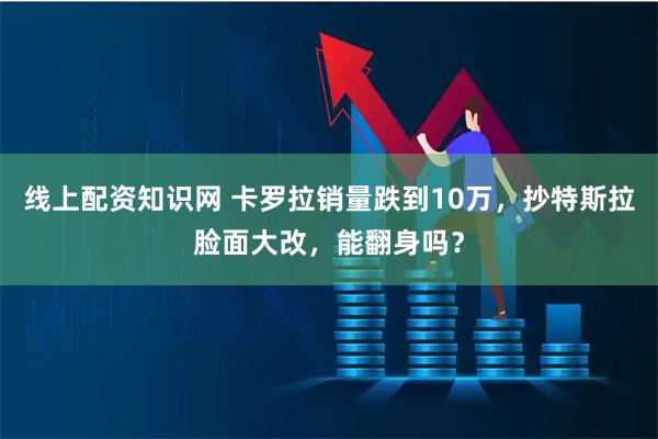 线上配资知识网 卡罗拉销量跌到10万，抄特斯拉脸面大改，能翻身吗？