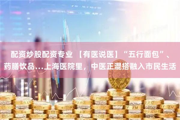 配资炒股配资专业 【有医说医】“五行面包”、药膳饮品…上海医院里，中医正混搭融入市民生活