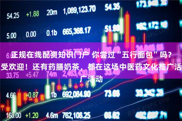 正规在线配资知识门户 你尝过“五行面包”吗？超受欢迎！还有药膳奶茶，都在这场中医药文化推广活动