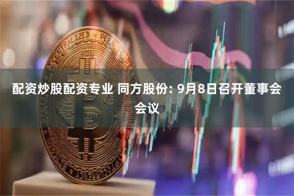 配资炒股配资专业 同方股份: 9月8日召开董事会会议
