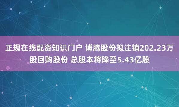 正规在线配资知识门户 博腾股份拟注销202.23万股回购股份 总股本将降至5.43亿股