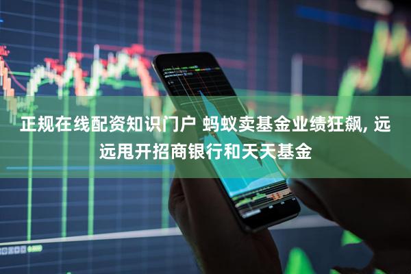 正规在线配资知识门户 蚂蚁卖基金业绩狂飙, 远远甩开招商银行和天天基金