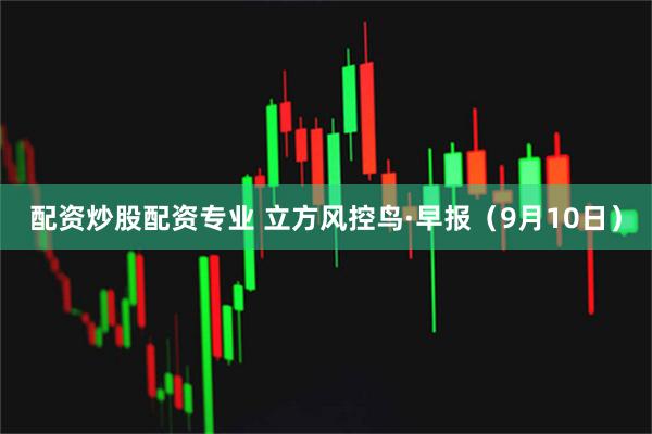 配资炒股配资专业 立方风控鸟·早报（9月10日）