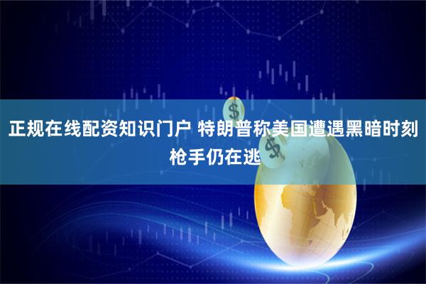 正规在线配资知识门户 特朗普称美国遭遇黑暗时刻 枪手仍在逃