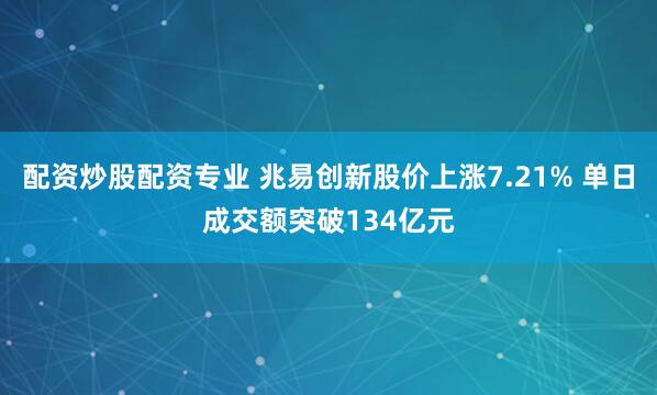 配资炒股配资专业 兆易创新股价上涨7.21% 单日成交额突破134亿元