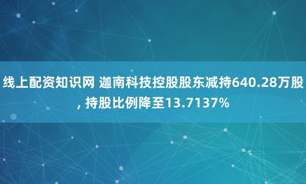 线上配资知识网 迦南科技控股股东减持640.28万股, 持股比例降至13.7137%