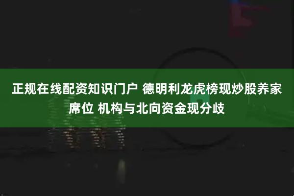 正规在线配资知识门户 德明利龙虎榜现炒股养家席位 机构与北向资金现分歧