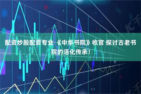 配资炒股配资专业 《中华书院》收官 探讨古老书院的活化传承！