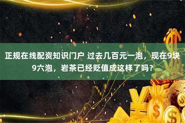 正规在线配资知识门户 过去几百元一泡，现在9块9六泡，岩茶已经贬值成这样了吗？