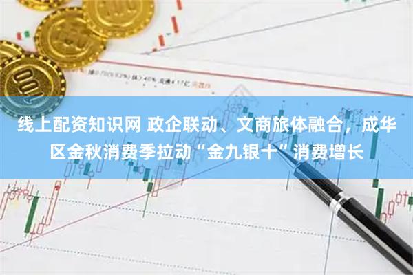 线上配资知识网 政企联动、文商旅体融合，成华区金秋消费季拉动“金九银十”消费增长