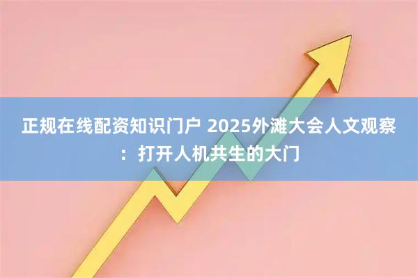 正规在线配资知识门户 2025外滩大会人文观察：打开人机共生的大门