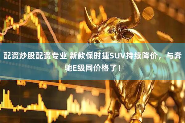 配资炒股配资专业 新款保时捷SUV持续降价，与奔驰E级同价格了！