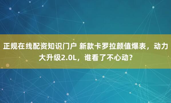 正规在线配资知识门户 新款卡罗拉颜值爆表，动力大升级2.0L，谁看了不心动？