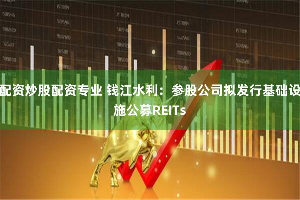 配资炒股配资专业 钱江水利：参股公司拟发行基础设施公募REITs
