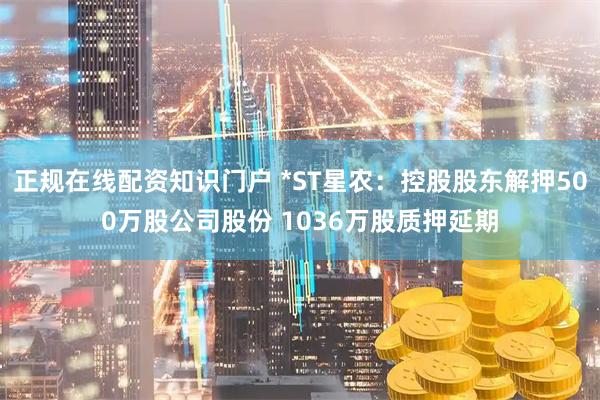 正规在线配资知识门户 *ST星农：控股股东解押500万股公司股份 1036万股质押延期