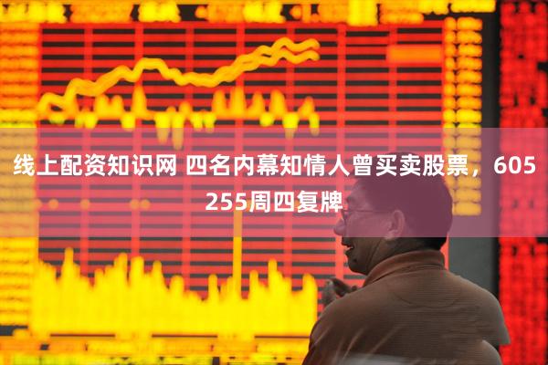 线上配资知识网 四名内幕知情人曾买卖股票，605255周四复牌
