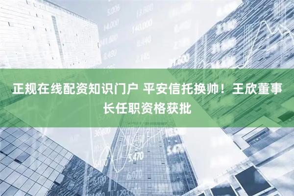 正规在线配资知识门户 平安信托换帅！王欣董事长任职资格获批